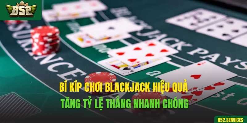 Bí kíp chơi Blackjack hiệu quả, tăng tỷ lệ thắng nhanh chóng