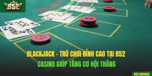 Blackjack - Trò Chơi Đỉnh Cao Tại B52 Casino Giúp Tăng Cơ Hội Thắng