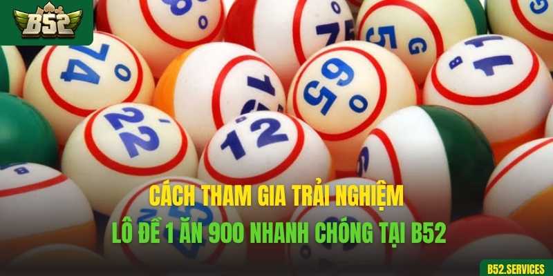 Cách tham gia trải nghiệm lô đề 1 ăn 900 nhanh chóng tại B52