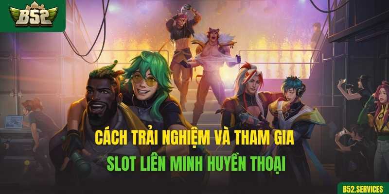 Cách trải nghiệm và tham gia slot Liên Minh Huyền Thoại