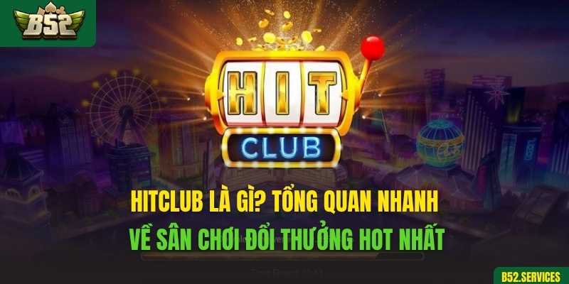 Hitclub là gì? Tổng quan nhanh về sân chơi đổi thưởng hot nhất