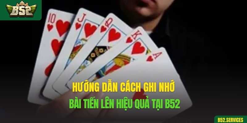 Hướng dẫn cách ghi nhớ bài Tiến Lên hiệu quả tại B52