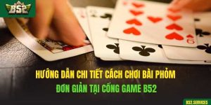 Hướng Dẫn Chi Tiết Cách Chơi Bài Phỏm Đơn Giản Tại Cổng Game B52