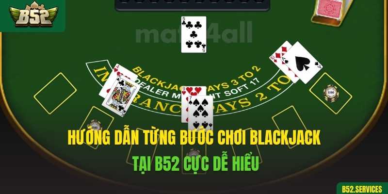 Hướng dẫn từng bước chơi Blackjack tại B52 cực dễ hiểu