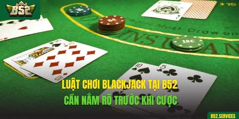 Luật chơi Blackjack tại B52 cần nắm rõ trước khi cược