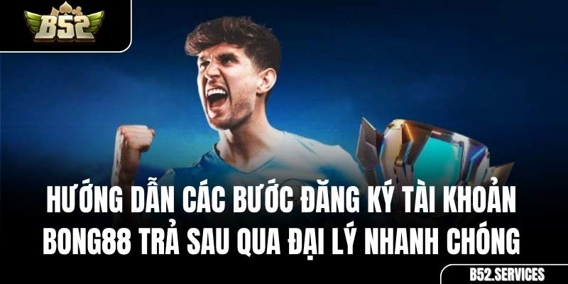 Các bước đăng ký tài khoản thành viên Bong88 trả sau