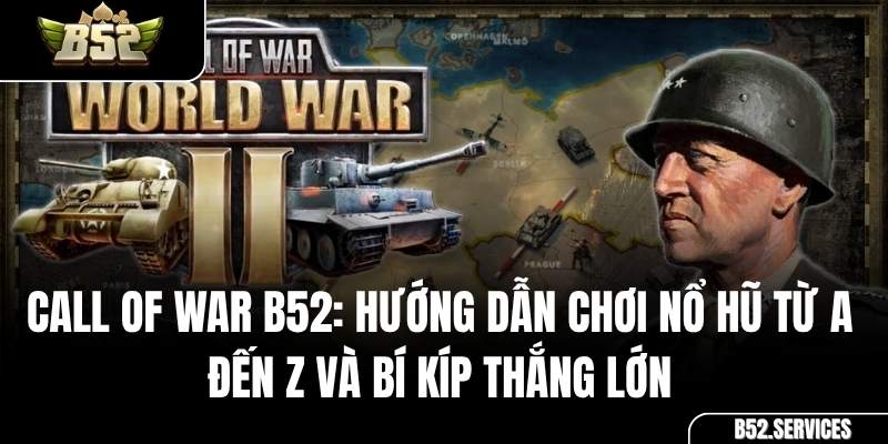 Call of War B52: Hướng Dẫn Chơi Nổ Hũ Từ A Đến Z và Bí Kíp Thắng Lớn
