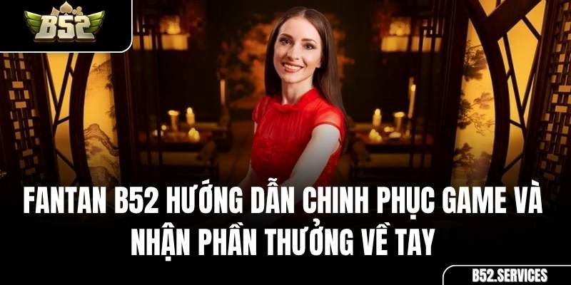 Fantan B52 Hướng Dẫn Chinh Phục Game Và Nhận Phần Thưởng Về Tay