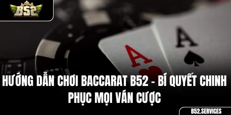 Hướng Dẫn Chơi Baccarat B52 – Bí Quyết Chinh Phục Mọi Ván Cược