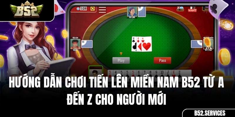 Hướng Dẫn Chơi Tiến Lên Miền Nam B52 Từ A Đến Z Cho Người Mới