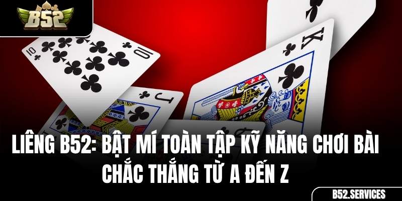Liêng B52: Bật Mí Toàn Tập Kỹ Năng Chơi Bài Chắc Thắng Từ A đến Z