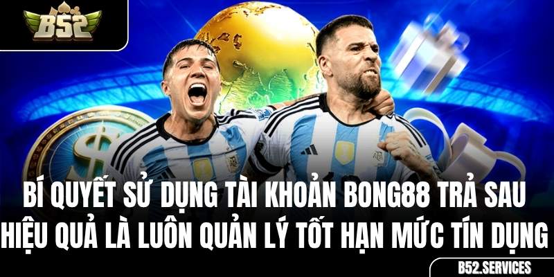 Người chơi quản lý tài khoản Bong88 trả sau an toàn và hiệu quả