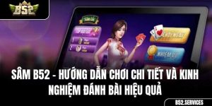Sâm B52 – Hướng Dẫn Chơi Chi Tiết và Kinh Nghiệm Đánh Bài Hiệu Quả