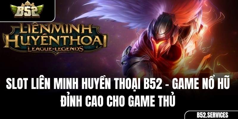 Slot Liên Minh Huyền Thoại B52 – Game Nổ Hũ Đỉnh Cao Cho Game Thủ