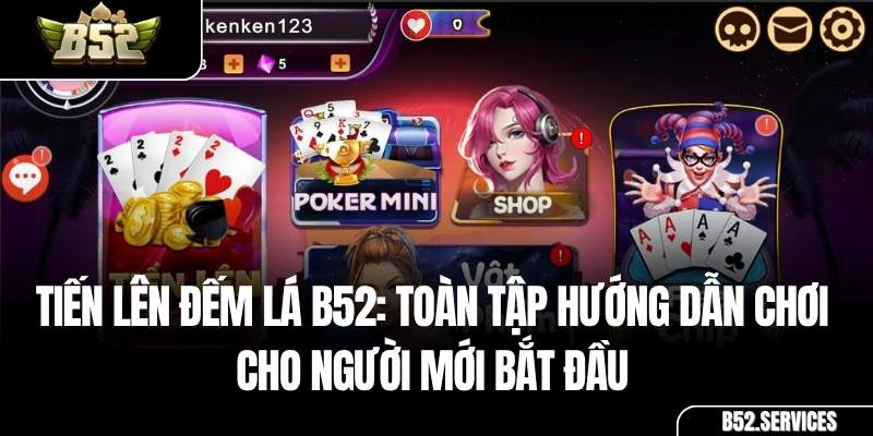 Tiến Lên Đếm Lá B52: Toàn Tập Hướng Dẫn Chơi Cho Người Mới Bắt Đầu